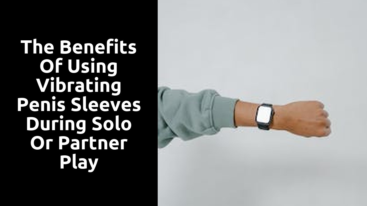 The benefits of using vibrating penis sleeves during solo or partner play