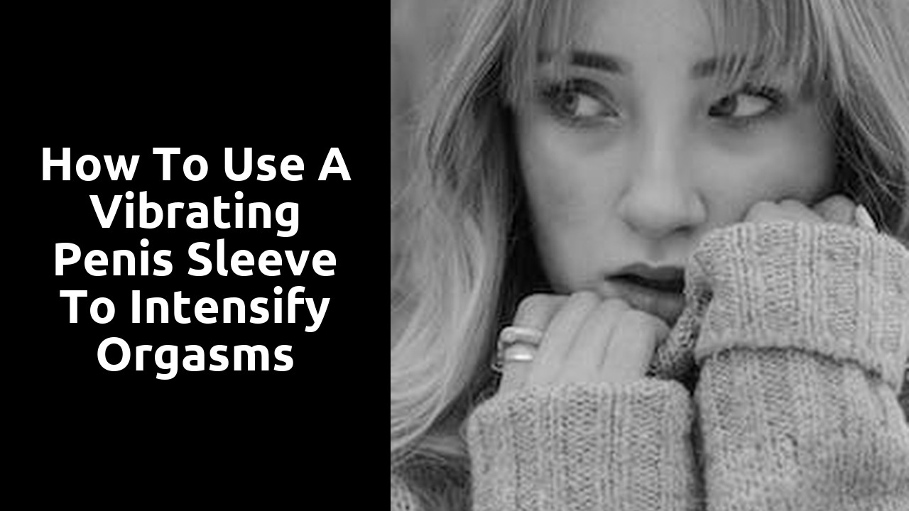 How to use a vibrating penis sleeve to intensify orgasms