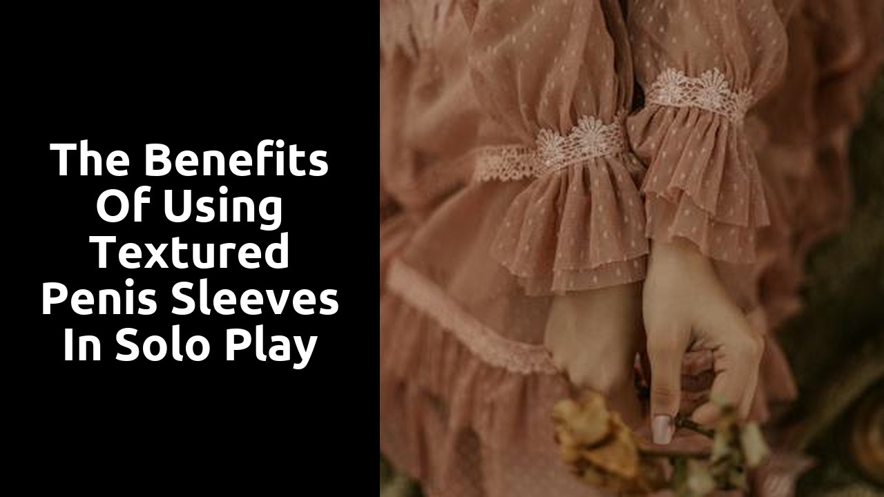 The Benefits of Using Textured Penis Sleeves in Solo Play